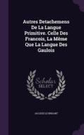 Autres Detachemens De La Langue Primitive. Celle Des Francois, La Meme Que La Langue Des Gaulois di Jacques Le Brigant edito da Palala Press