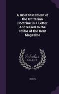A Brief Statement Of The Unitarian Doctrine In A Letter Addressed To The Editor Of The Kent Magazine di Densyli edito da Palala Press
