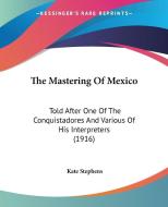 The Mastering of Mexico: Told After One of the Conquistadores and Various of His Interpreters (1916) di Kate Stephens edito da Kessinger Publishing
