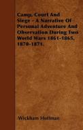 Camp, Court And Siege - A Narrative Of Personal Adventure And Observation During Two World Wars 1861-1865, 1870-1871. di Wickham Hoffman edito da Sastri Press