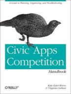 Civic Apps Competition Handbook: A Guide to Planning, Organizing, and Troubleshooting di Kate Eyler-Werve, Virginia Carlson edito da OREILLY MEDIA