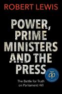 Power, Prime Ministers and the Press: The Battle for Truth on Parliament Hill di Robert Lewis edito da DUNDURN PR LTD