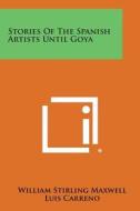 Stories of the Spanish Artists Until Goya di William Stirling Maxwell, Luis Carreno edito da Literary Licensing, LLC