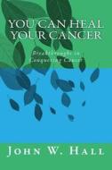 You Can Heal Your Cancer: Breakthroughs in Conquering Cancer di John W. Hall edito da Createspace