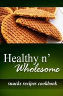 Healthy N' Wholesome - Snacks Recipes Cookbook: Awesome Healthy Cookbook for Beginners di Healthy N' Wholesome edito da Createspace