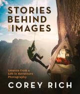 Stories Behind the Images: Lessons from a Life in Adventure Photography di Corey Rich edito da MOUNTAINEERS BOOKS