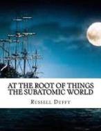 At the Root of Things the Subatomic World di Russell Duffy edito da Createspace Independent Publishing Platform