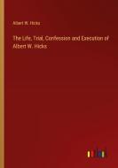 The Life, Trial, Confession and Execution of Albert W. Hicks di Albert W. Hicks edito da Outlook Verlag