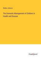 The Domestic Management of Children in Health and Disease di Walter Johnson edito da Anatiposi Verlag