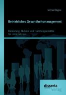 Betriebliches Gesundheitsmanagement: Bedeutung, Nutzen und Handlungsansätze für Unternehmen di Michael Degner edito da Disserta Verlag