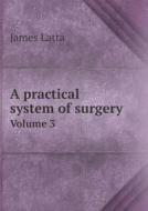 A Practical System Of Surgery Volume 3 di James Latta edito da Book On Demand Ltd.