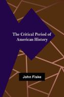 The Critical Period of American History di John Fiske edito da Alpha Editions