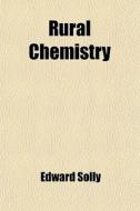 Rural Chemistry; An Elementary Introduction To The Science In Its Relation To Agriculture di Edward Solly edito da General Books Llc
