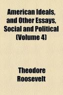American Ideals, And Other Essays, Social And Political di Theodore Roosevelt edito da General Books Llc