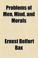 Problems Of Men, Mind, And Morals di Ernest Belfort Bax edito da General Books Llc