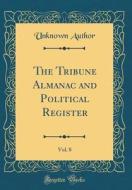 The Tribune Almanac and Political Register, Vol. 8 (Classic Reprint) di Unknown Author edito da Forgotten Books