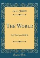 The World: As It Was, Is and Will Be (Classic Reprint) di A. C. Judson edito da Forgotten Books