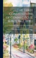 The Three Constitutions of Connecticut, 1638-9, 1662, 1818 ...: With Notes On Town Representation, by Charles J. Hoadly, 1892 edito da LEGARE STREET PR