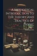 A Methodical Introduction To The Theory And Practice Of Physic di David Macbride edito da LEGARE STREET PR