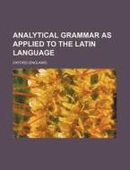 Analytical Grammar as Applied to the Latin Language di Oxford edito da Rarebooksclub.com
