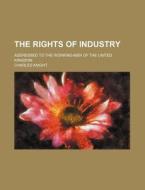 The Rights Of Industry; Addressed To The di Charles Knight edito da Rarebooksclub.com