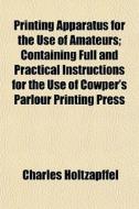 Printing Apparatus For The Use Of Amateurs; Containing Full And Practical Instructions For The Use Of Cowper's Parlour Printing Press di Charles Holtzapffel edito da General Books Llc