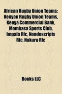Kenyan Rugby Union Teams, Kenya Commercial Bank, Mombasa Sports Club, Impala Rfc, Nondescripts Rfc, Nakuru Rfc di Source Wikipedia edito da General Books Llc