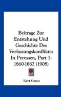 Beitrage Zur Entstehung Und Geschichte Des Verfassungskonfliktes in Preussen, Part 1: 1860-1862 (1908) di Kurt Simon edito da Kessinger Publishing