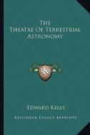 The Theatre of Terrestrial Astronomy di Edward Kelly edito da Kessinger Publishing