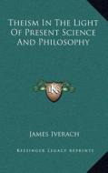 Theism in the Light of Present Science and Philosophy di James Iverach edito da Kessinger Publishing