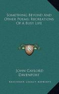 Something Beyond and Other Poems; Recreations of a Busy Life di John Gaylord Davenport edito da Kessinger Publishing