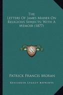 The Letters of James Maher on Religious Subjects; With a Memthe Letters of James Maher on Religious Subjects; With a Memoir (1877) Oir (1877) di Patrick Francis Moran edito da Kessinger Publishing