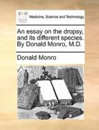 An Essay On The Dropsy, And Its Different Species. By Donald Monro, M.d di Donald Monro edito da Gale Ecco, Print Editions
