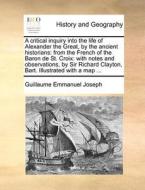 A Critical Inquiry Into The Life Of Alexander The Great, By The Ancient Historians di Guillaume Emmanuel Joseph edito da Gale Ecco, Print Editions