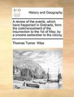 A Review Of The Events, Which Have Happened In Grenada, From The Commencement Of The Insurrection To The 1st Of May; By A Sincere Wellwisher To The Co di Thomas Turner Wise edito da Gale Ecco, Print Editions