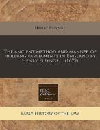 The Ancient Method And Manner Of Holding Parliaments In England By Henry Elsynge ... (1679) di Henry Elsynge edito da Eebo Editions, Proquest