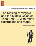 The Making of Virginia and the Middle Colonies. 1578-1701 ... With many illustrations and maps. di Samuel Adams Drake edito da British Library, Historical Print Editions