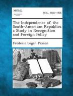 The Independence of the South-American Republics a Study in Recognition and Foreign Policy di Frederic Logan Paxson edito da Gale, Making of Modern Law