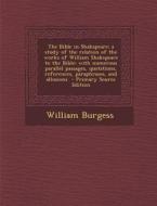 The Bible in Shakspeare; A Study of the Relation of the Works of William Shakspeare to the Bible; With Numerous Parallel Passages, Quotations, Referen di William Burgess edito da Nabu Press