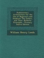 Rudimentary Architecture for the Use of Beginners and Students: The Orders, and Their Aesthetic Principles di William Henry Leeds edito da Nabu Press