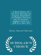 A Brief History Of The First Harrisons Of Virginia, Descendants Of Cuthbert Harrison, Esq. Of Ancaster, England, From A.d. 1600 To A, Part 1915 - Scho di Henry Tazewell Harrison edito da Scholar's Choice