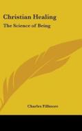 Christian Healing: The Science of Being di Charles Fillmore edito da Kessinger Publishing