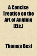 A Concise Treatise On The Art Of Angling [etc.] di Thomas Best edito da Books Llc