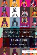 Sculpting Simulacra in Medieval Germany, 1250-1380 di Assaf Pinkus edito da ROUTLEDGE