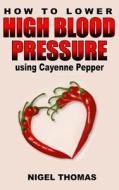 How to Lower High Blood Pressure Using Cayenne Pepper di MR Nigel Thomas edito da Createspace