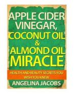 Apple Cider Vinegar, Coconut Oil & Almond Oil Miracle: Health and Beauty Secrets You Wish You Knew di Angelina Jacobs edito da Createspace