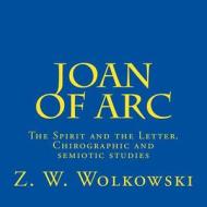 Joan of Arc: The Spirit and the Letter. Chirographic and Semiotic Studies di Z. W. Wolkowski edito da Createspace