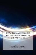 How to Make Money Frome Your Hobbies or Pastimes di Paul Jackson edito da Createspace