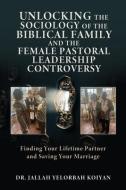 Unlocking the Sociology of the Biblical Family and the Female Pastoral Leadership Controversy: Finding Your Lifetime Partner and Saving Your Marriage di Jallah Yelorbah Koiyan edito da XULON PR