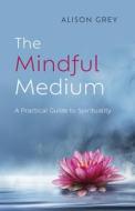 Mindful Medium, The - A Practical Guide To Spirituality di Alison Grey edito da John Hunt Publishing